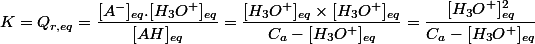 K=Q_{r,eq} = \dfrac{[A^-]_{eq}.[H_3O^+]_{eq}}{[AH]_{eq}} = \dfrac{[H_3O^+]_{eq} \times [H_3O^+]_{eq}}{C_a - [H_3O^+]_{eq}} = \dfrac{[H_3O^+]_{eq}^2}{C_a - [H_3O^+]_{eq}}
